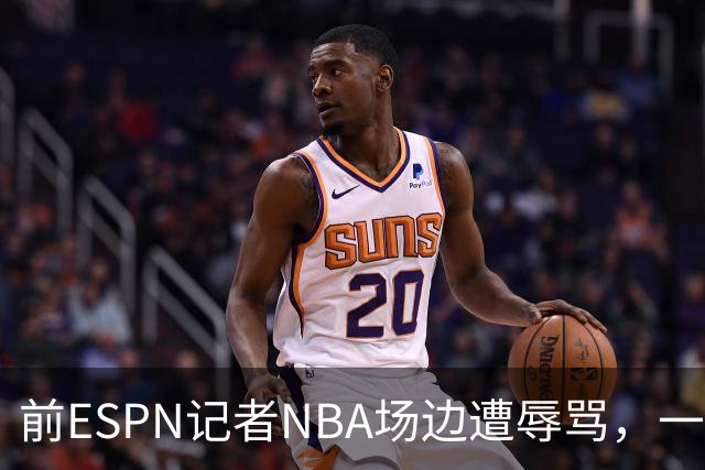 前ESPN记者NBA场边遭辱骂，一杯饮料泼回去后双双被请出场