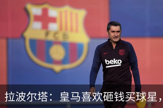 拉波尔塔：皇马喜欢砸钱买球星，但鸡舍不能有两只公鸡，这行不通