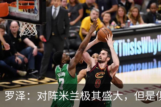 罗泽：对阵米兰极其盛大，但是俱乐部也经历过更重要的生死战